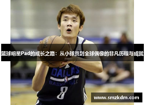 篮球明星Pad的成长之路：从小球员到全球偶像的非凡历程与成就